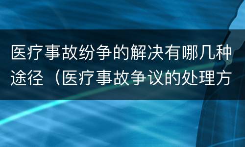 医疗事故纷争的解决有哪几种途径（医疗事故争议的处理方法有几种?）