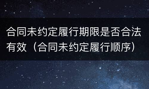 合同未约定履行期限是否合法有效（合同未约定履行顺序）