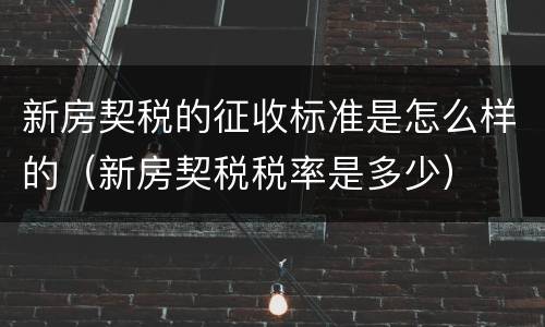 新房契税的征收标准是怎么样的（新房契税税率是多少）