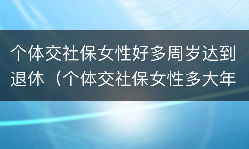 个体交社保女性好多周岁达到退休（个体交社保女性多大年龄退休）