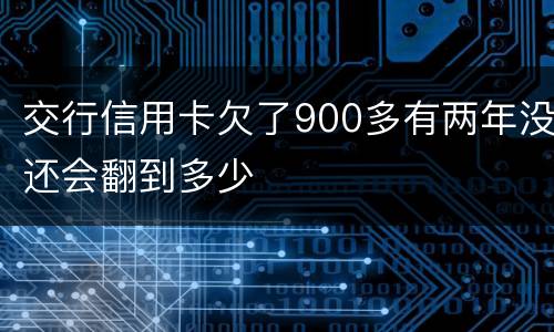 交行信用卡欠了900多有两年没还会翻到多少