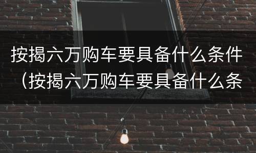 按揭六万购车要具备什么条件（按揭六万购车要具备什么条件才能买）