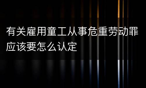 有关雇用童工从事危重劳动罪应该要怎么认定