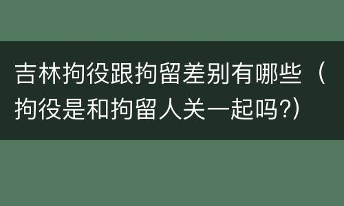 吉林拘役跟拘留差别有哪些（拘役是和拘留人关一起吗?）