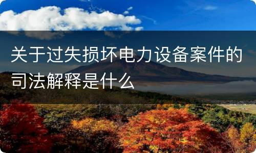 关于过失损坏电力设备案件的司法解释是什么
