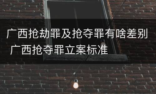 广西抢劫罪及抢夺罪有啥差别 广西抢夺罪立案标准