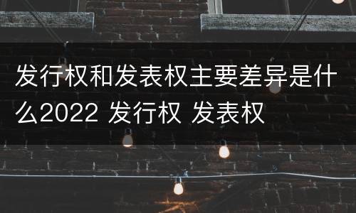 发行权和发表权主要差异是什么2022 发行权 发表权