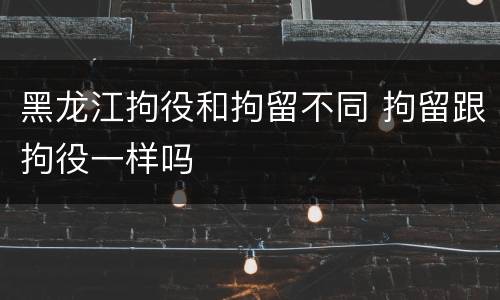 黑龙江拘役和拘留不同 拘留跟拘役一样吗