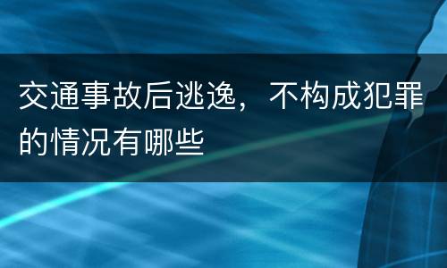 交通事故后逃逸，不构成犯罪的情况有哪些