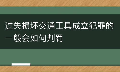 过失损坏交通工具成立犯罪的一般会如何判罚