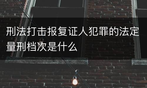 刑法打击报复证人犯罪的法定量刑档次是什么