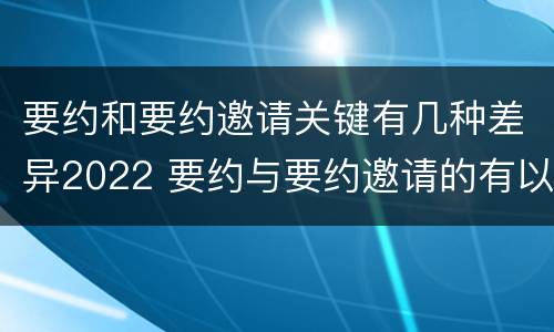 要约和要约邀请关键有几种差异2022 要约与要约邀请的有以下区别