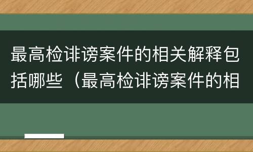 最高检诽谤案件的相关解释包括哪些（最高检诽谤案件的相关解释包括哪些内容）