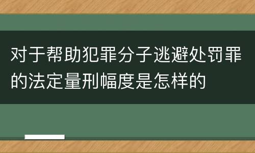 对于帮助犯罪分子逃避处罚罪的法定量刑幅度是怎样的