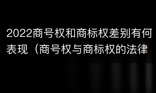 2022商号权和商标权差别有何表现（商号权与商标权的法律冲突与解决）