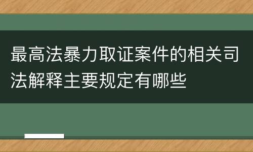 最高法暴力取证案件的相关司法解释主要规定有哪些
