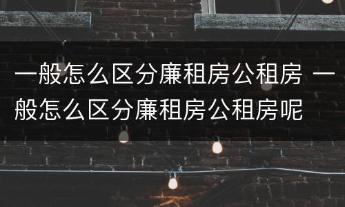 一般怎么区分廉租房公租房 一般怎么区分廉租房公租房呢