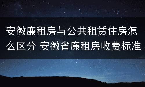 安徽廉租房与公共租赁住房怎么区分 安徽省廉租房收费标准