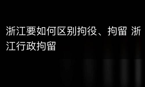 浙江要如何区别拘役、拘留 浙江行政拘留