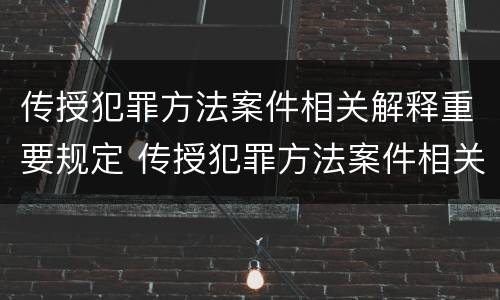 传授犯罪方法案件相关解释重要规定 传授犯罪方法案件相关解释重要规定是