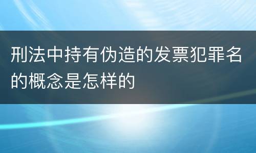 刑法中持有伪造的发票犯罪名的概念是怎样的