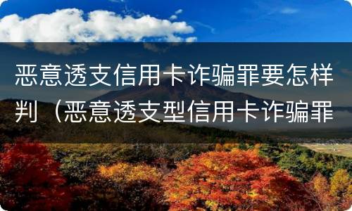 恶意透支信用卡诈骗罪要怎样判（恶意透支型信用卡诈骗罪的司法解释的解读）