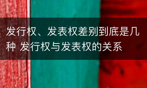 发行权、发表权差别到底是几种 发行权与发表权的关系