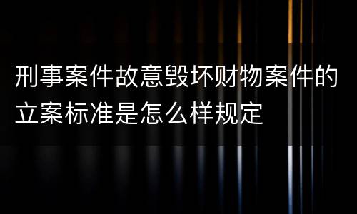 刑事案件故意毁坏财物案件的立案标准是怎么样规定