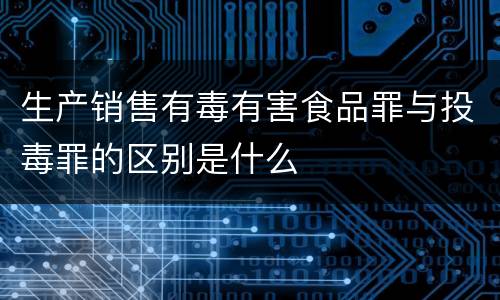 生产销售有毒有害食品罪与投毒罪的区别是什么