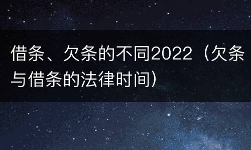 借条、欠条的不同2022（欠条与借条的法律时间）
