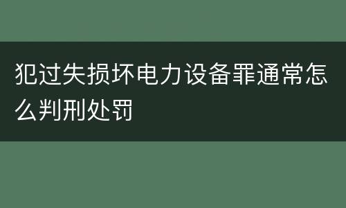 犯过失损坏电力设备罪通常怎么判刑处罚