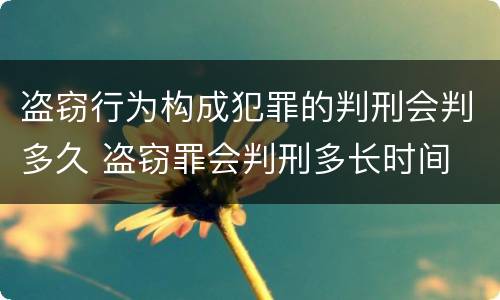 盗窃行为构成犯罪的判刑会判多久 盗窃罪会判刑多长时间