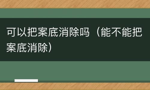 可以把案底消除吗（能不能把案底消除）