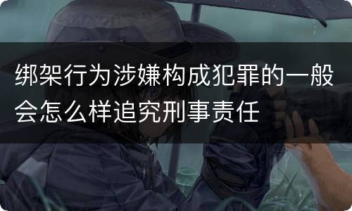 绑架行为涉嫌构成犯罪的一般会怎么样追究刑事责任