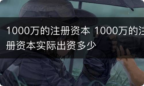 1000万的注册资本 1000万的注册资本实际出资多少
