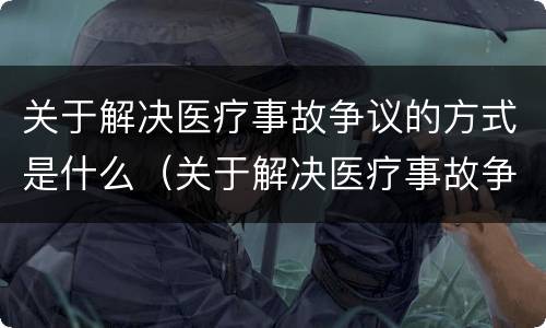 关于解决医疗事故争议的方式是什么（关于解决医疗事故争议的方式是什么）