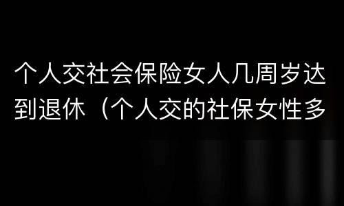 个人交社会保险女人几周岁达到退休（个人交的社保女性多少岁领退休金）