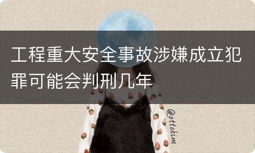 工程重大安全事故涉嫌成立犯罪可能会判刑几年
