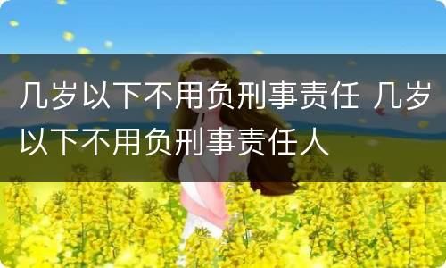 几岁以下不用负刑事责任 几岁以下不用负刑事责任人