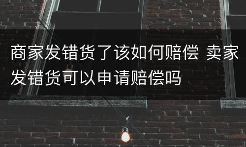 商家发错货了该如何赔偿 卖家发错货可以申请赔偿吗