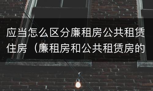 应当怎么区分廉租房公共租赁住房（廉租房和公共租赁房的区别）