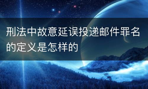 刑法中故意延误投递邮件罪名的定义是怎样的