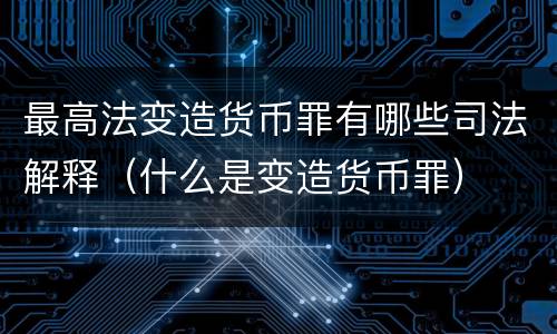最高法变造货币罪有哪些司法解释（什么是变造货币罪）