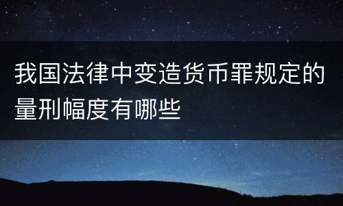 我国法律中变造货币罪规定的量刑幅度有哪些