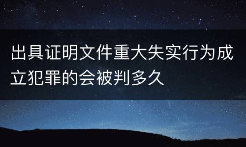 出具证明文件重大失实行为成立犯罪的会被判多久