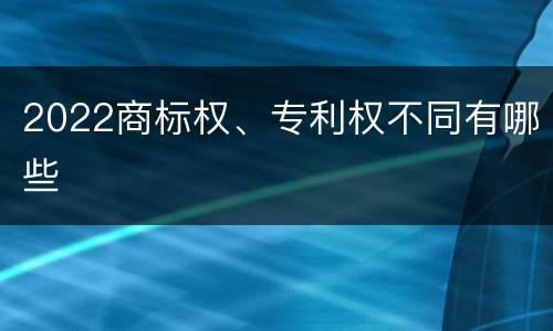 2022商标权、专利权不同有哪些