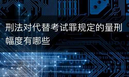 刑法对代替考试罪规定的量刑幅度有哪些