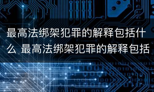 最高法绑架犯罪的解释包括什么 最高法绑架犯罪的解释包括什么