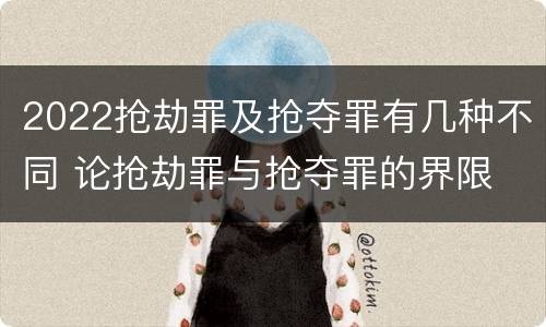 2022抢劫罪及抢夺罪有几种不同 论抢劫罪与抢夺罪的界限