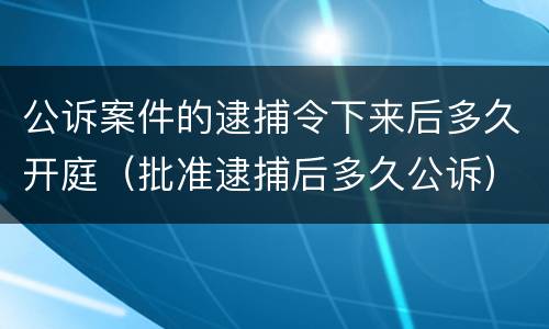 公诉案件的逮捕令下来后多久开庭（批准逮捕后多久公诉）